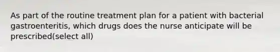 As part of the routine treatment plan for a patient with bacterial gastroenteritis, which drugs does the nurse anticipate will be prescribed(select all)