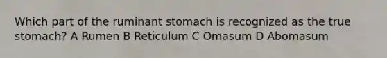 Which part of the ruminant stomach is recognized as the true stomach? A Rumen B Reticulum C Omasum D Abomasum