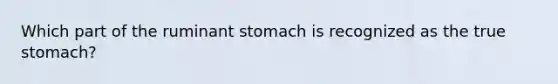 Which part of the ruminant stomach is recognized as the true stomach?