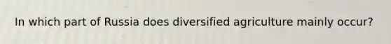 In which part of Russia does diversified agriculture mainly occur?