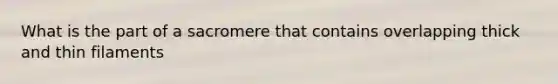 What is the part of a sacromere that contains overlapping thick and thin filaments