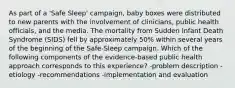 As part of a 'Safe Sleep' campaign, baby boxes were distributed to new parents with the involvement of clinicians, public health officials, and the media. The mortality from Sudden Infant Death Syndrome (SIDS) fell by approximately 50% within several years of the beginning of the Safe-Sleep campaign. Which of the following components of the evidence-based public health approach corresponds to this experience? -problem description -etiology -recommendations -implementation and evaluation