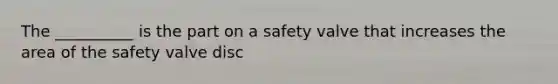 The __________ is the part on a safety valve that increases the area of the safety valve disc