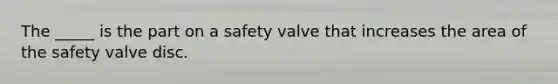 The _____ is the part on a safety valve that increases the area of the safety valve disc.