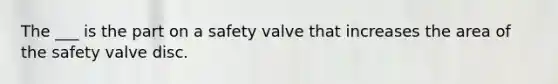 The ___ is the part on a safety valve that increases the area of the safety valve disc.