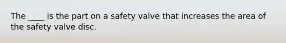 The ____ is the part on a safety valve that increases the area of the safety valve disc.