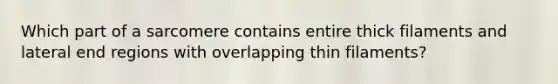 Which part of a sarcomere contains entire thick filaments and lateral end regions with overlapping thin filaments?