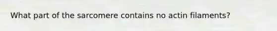 What part of the sarcomere contains no actin filaments?