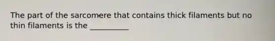 The part of the sarcomere that contains thick filaments but no thin filaments is the __________