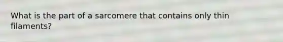 What is the part of a sarcomere that contains only thin filaments?