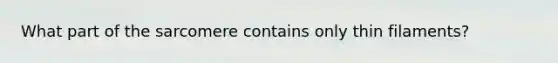 What part of the sarcomere contains only thin filaments?