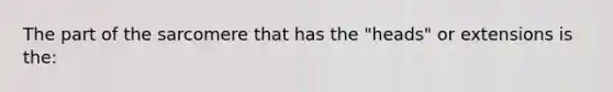 The part of the sarcomere that has the "heads" or extensions is the: