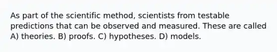 As part of the scientific method, scientists from testable predictions that can be observed and measured. These are called A) theories. B) proofs. C) hypotheses. D) models.