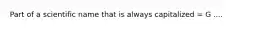 Part of a scientific name that is always capitalized = G ....