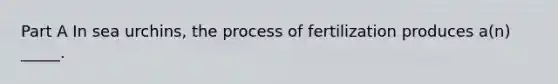 Part A In sea urchins, the process of fertilization produces a(n) _____.