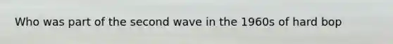 Who was part of the second wave in the 1960s of hard bop