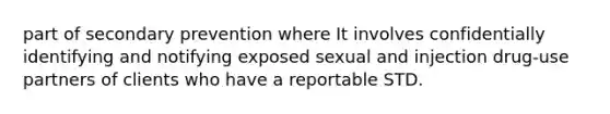 part of secondary prevention where It involves confidentially identifying and notifying exposed sexual and injection drug-use partners of clients who have a reportable STD.