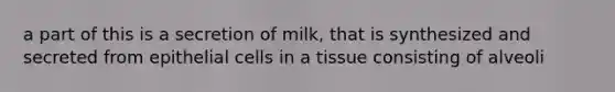 a part of this is a secretion of milk, that is synthesized and secreted from epithelial cells in a tissue consisting of alveoli