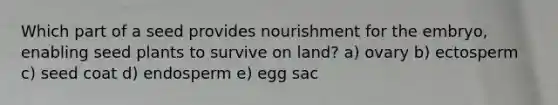 Which part of a seed provides nourishment for the embryo, enabling seed plants to survive on land? a) ovary b) ectosperm c) seed coat d) endosperm e) egg sac