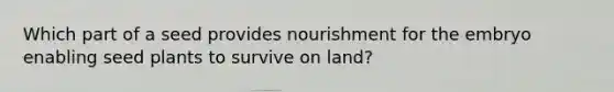 Which part of a seed provides nourishment for the embryo enabling seed plants to survive on land?