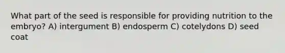 What part of the seed is responsible for providing nutrition to the embryo? A) intergument B) endosperm C) cotelydons D) seed coat