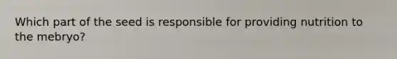Which part of the seed is responsible for providing nutrition to the mebryo?