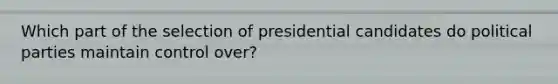 Which part of the selection of presidential candidates do political parties maintain control over?