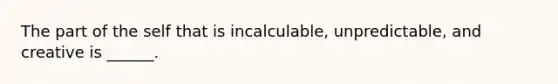 The part of the self that is incalculable, unpredictable, and creative is ______.