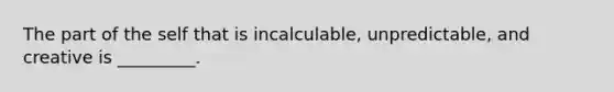 The part of the self that is incalculable, unpredictable, and creative is _________.