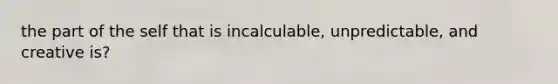 the part of the self that is incalculable, unpredictable, and creative is?