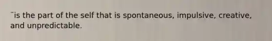 ¨is the part of the self that is spontaneous, impulsive, creative, and unpredictable.