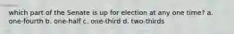 which part of the Senate is up for election at any one time? a. one-fourth b. one-half c. one-third d. two-thirds