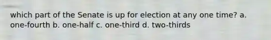 which part of the Senate is up for election at any one time? a. one-fourth b. one-half c. one-third d. two-thirds