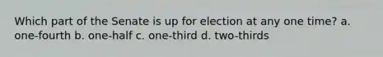 Which part of the Senate is up for election at any one time? a. one-fourth b. one-half c. one-third d. two-thirds