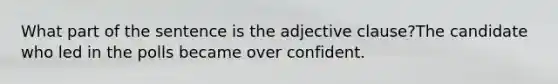 What part of the sentence is the adjective clause?The candidate who led in the polls became over confident.