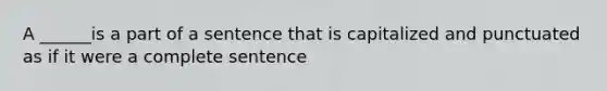 A ______is a part of a sentence that is capitalized and punctuated as if it were a complete sentence