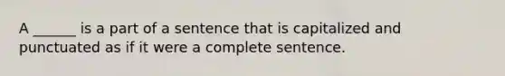 A ______ is a part of a sentence that is capitalized and punctuated as if it were a complete sentence.