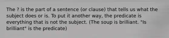 The ? is the part of a sentence (or clause) that tells us what the subject does or is. To put it another way, the predicate is everything that is not the subject. (The soup is brilliant. "Is brilliant" is the predicate)