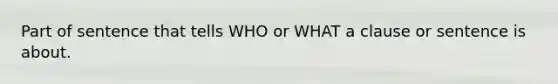 Part of sentence that tells WHO or WHAT a clause or sentence is about.