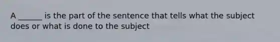 A ______ is the part of the sentence that tells what the subject does or what is done to the subject