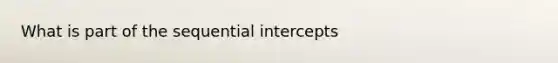 What is part of the sequential intercepts