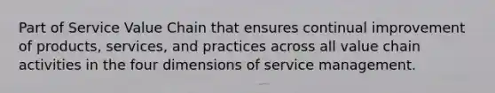 Part of Service Value Chain that ensures continual improvement of products, services, and practices across all value chain activities in the four dimensions of service management.