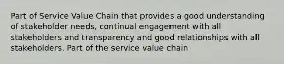 Part of Service Value Chain that provides a good understanding of stakeholder needs, continual engagement with all stakeholders and transparency and good relationships with all stakeholders. Part of the service value chain