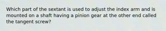 Which part of the sextant is used to adjust the index arm and is mounted on a shaft having a pinion gear at the other end called the tangent screw?