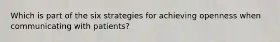 Which is part of the six strategies for achieving openness when communicating with patients?