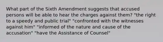 What part of the Sixth Amendment suggests that accused persons will be able to hear the charges against them? "the right to a speedy and public trial" "confronted with the witnesses against him" "informed of the nature and cause of the accusation" "have the Assistance of Counsel"