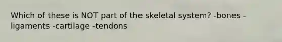 Which of these is NOT part of the skeletal system? -bones -ligaments -cartilage -tendons