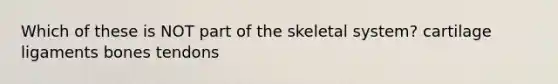 Which of these is NOT part of the skeletal system? cartilage ligaments bones tendons