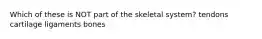 Which of these is NOT part of the skeletal system? tendons cartilage ligaments bones