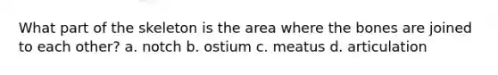 What part of the skeleton is the area where the bones are joined to each other? a. notch b. ostium c. meatus d. articulation
